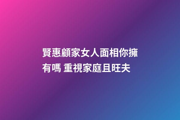 賢惠顧家女人面相你擁有嗎 重視家庭且旺夫